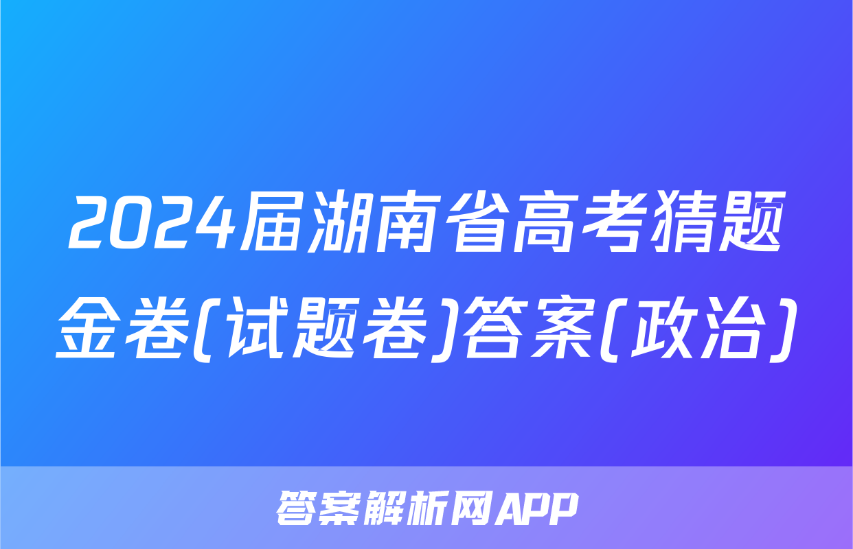 2024届湖南省高考猜题金卷(试题卷)答案(政治)