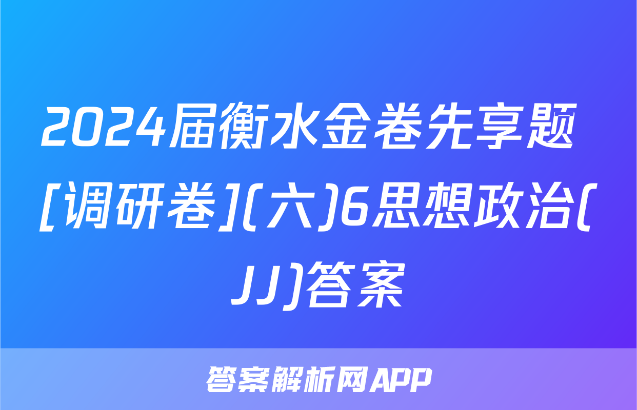 2024届衡水金卷先享题 [调研卷](六)6思想政治(JJ)答案