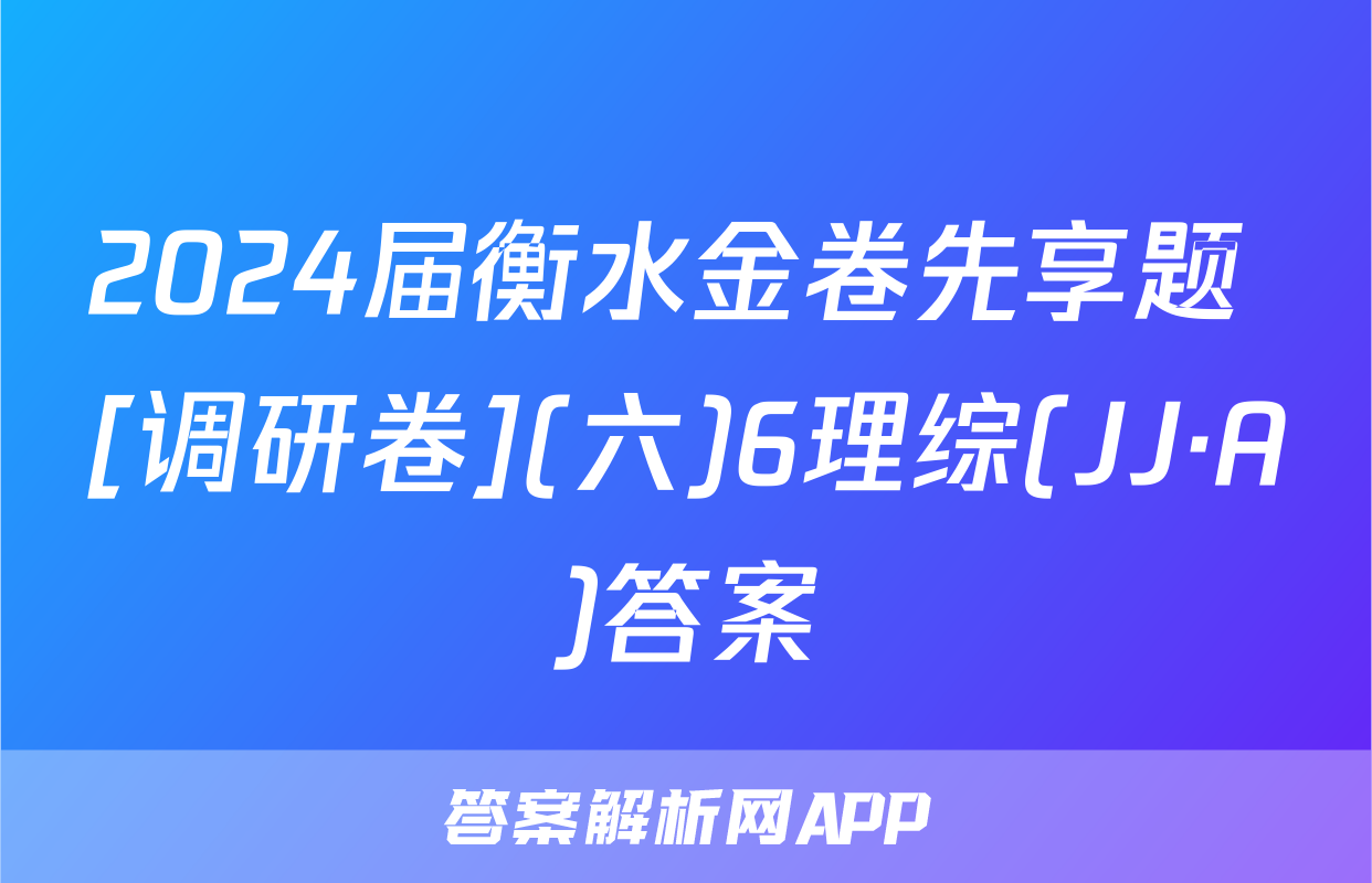 2024届衡水金卷先享题 [调研卷](六)6理综(JJ·A)答案