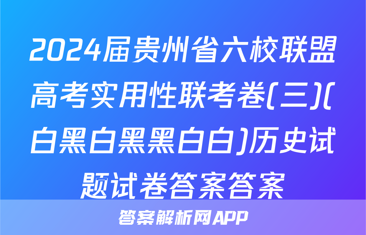 2024届贵州省六校联盟高考实用性联考卷(三)(白黑白黑黑白白)历史试题试卷答案答案