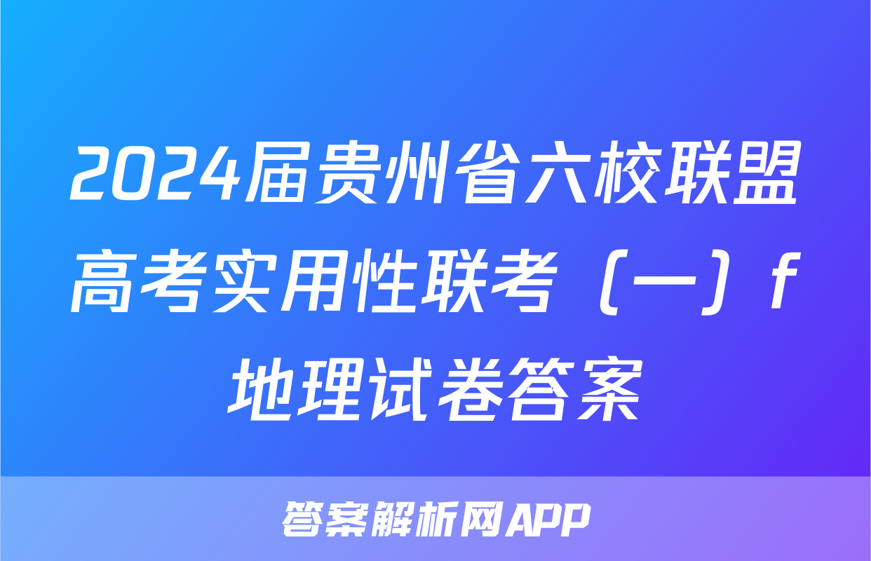 2024届贵州省六校联盟高考实用性联考（一）f地理试卷答案