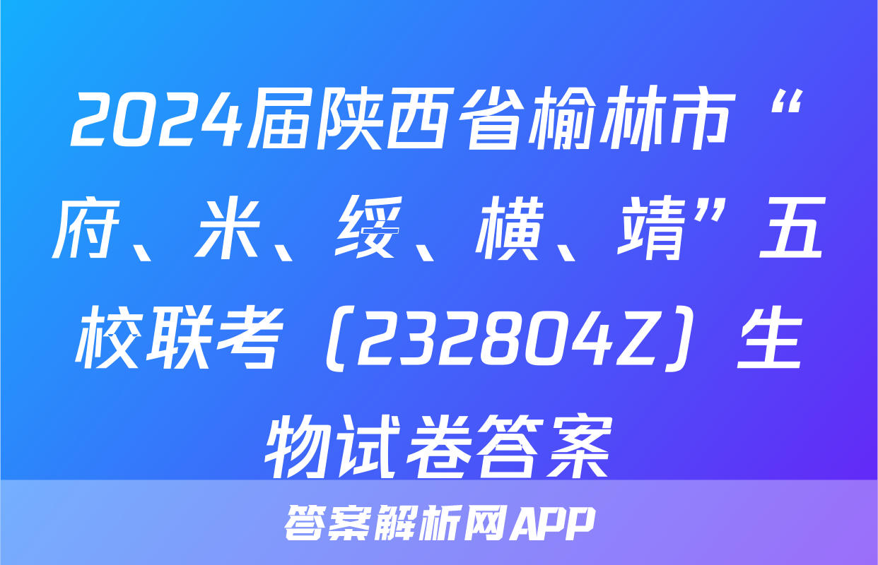 2024届陕西省榆林市“府、米、绥、横、靖”五校联考（232804Z）生物试卷答案