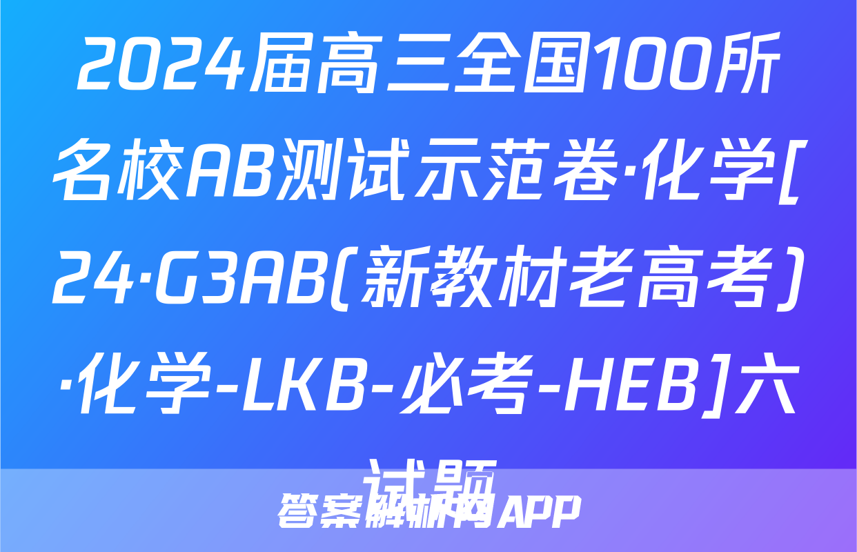 2024届高三全国100所名校AB测试示范卷·化学[24·G3AB(新教材老高考)·化学-LKB-必考-HEB]六试题