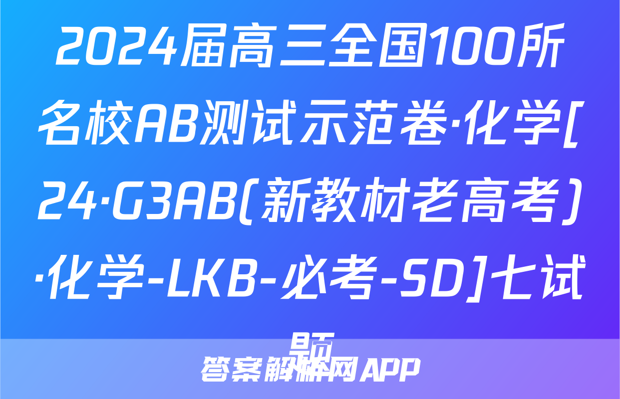 2024届高三全国100所名校AB测试示范卷·化学[24·G3AB(新教材老高考)·化学-LKB-必考-SD]七试题