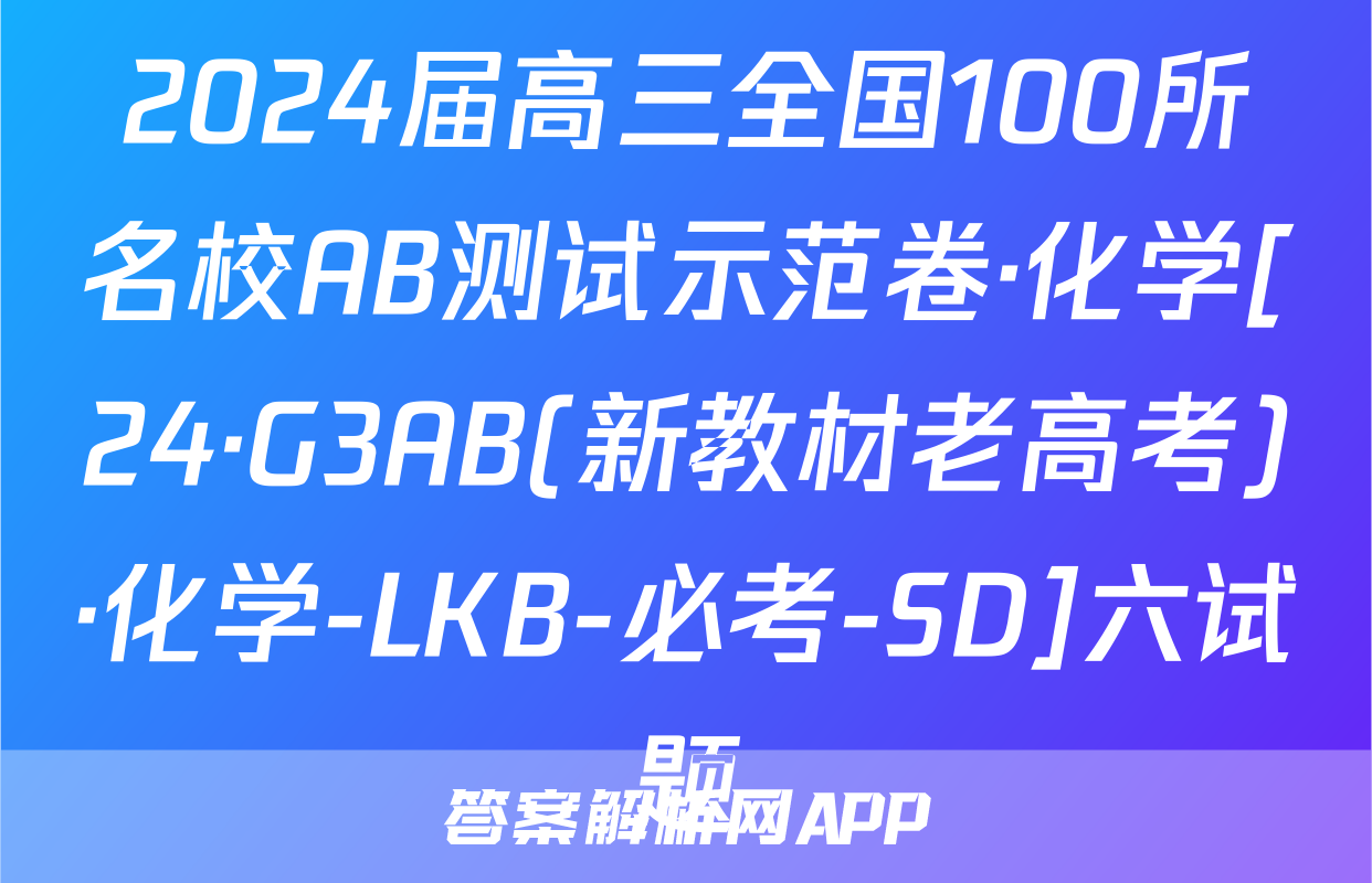 2024届高三全国100所名校AB测试示范卷·化学[24·G3AB(新教材老高考)·化学-LKB-必考-SD]六试题