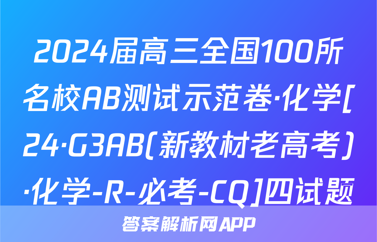 2024届高三全国100所名校AB测试示范卷·化学[24·G3AB(新教材老高考)·化学-R-必考-CQ]四试题