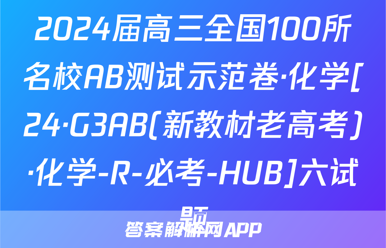 2024届高三全国100所名校AB测试示范卷·化学[24·G3AB(新教材老高考)·化学-R-必考-HUB]六试题