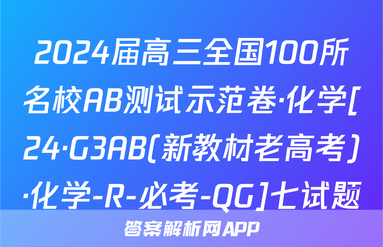 2024届高三全国100所名校AB测试示范卷·化学[24·G3AB(新教材老高考)·化学-R-必考-QG]七试题