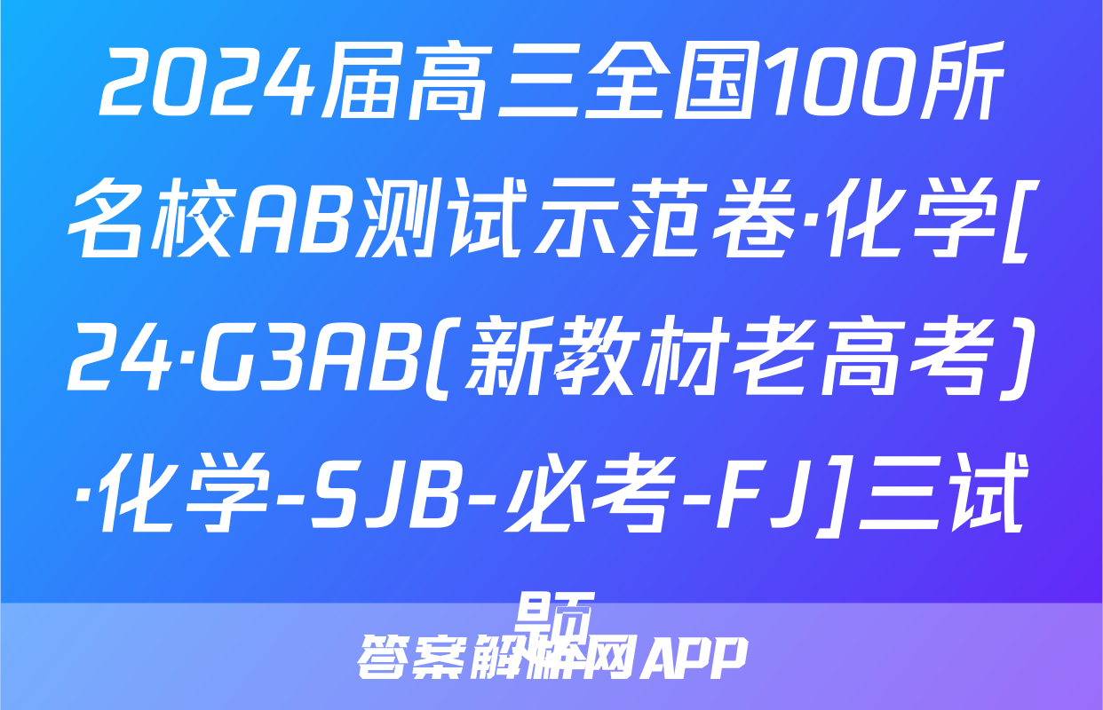 2024届高三全国100所名校AB测试示范卷·化学[24·G3AB(新教材老高考)·化学-SJB-必考-FJ]三试题