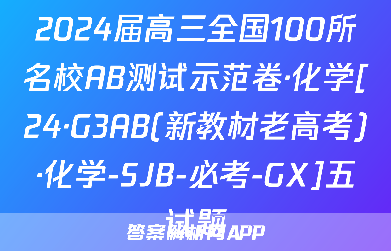 2024届高三全国100所名校AB测试示范卷·化学[24·G3AB(新教材老高考)·化学-SJB-必考-GX]五试题