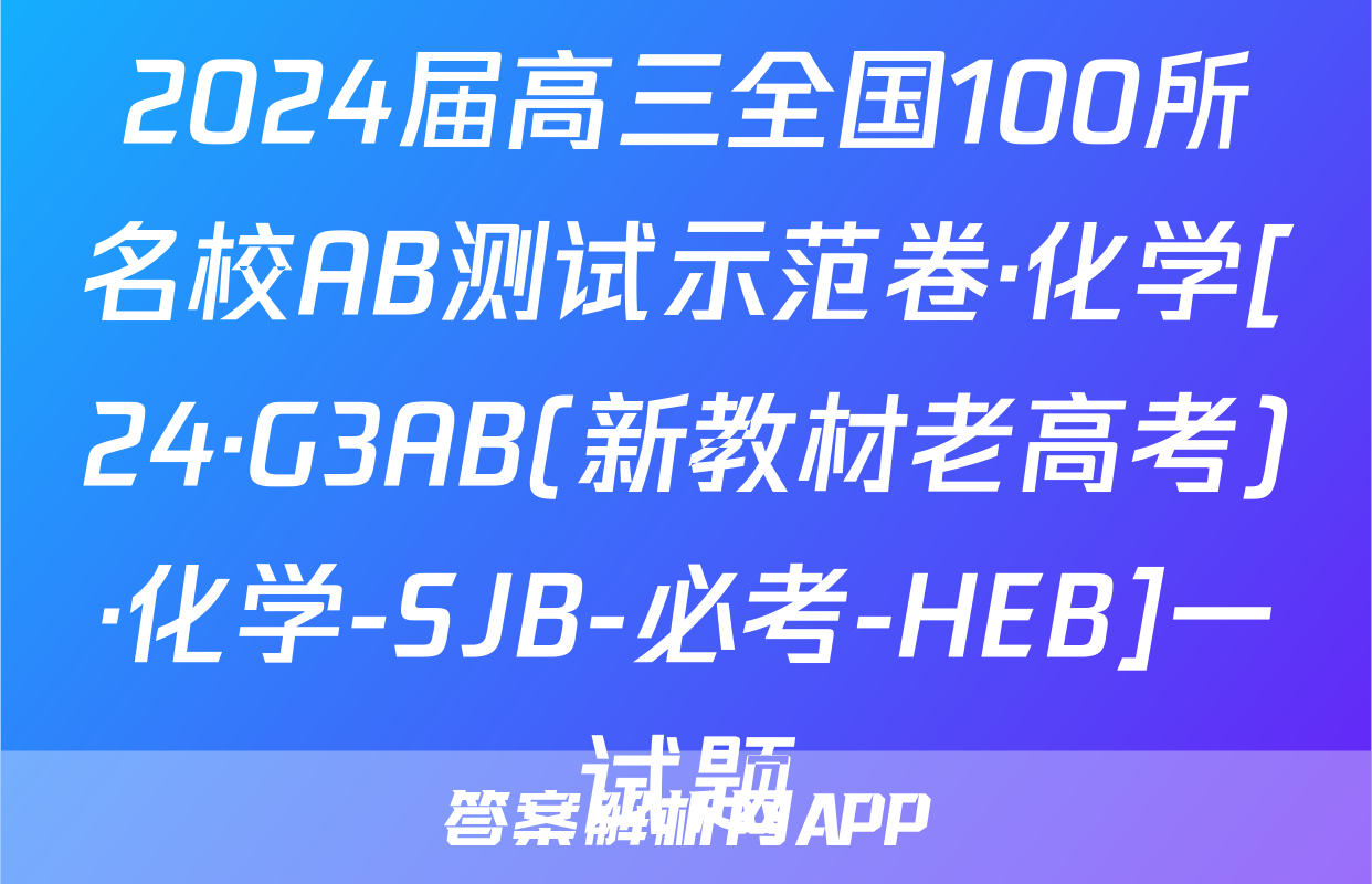 2024届高三全国100所名校AB测试示范卷·化学[24·G3AB(新教材老高考)·化学-SJB-必考-HEB]一试题