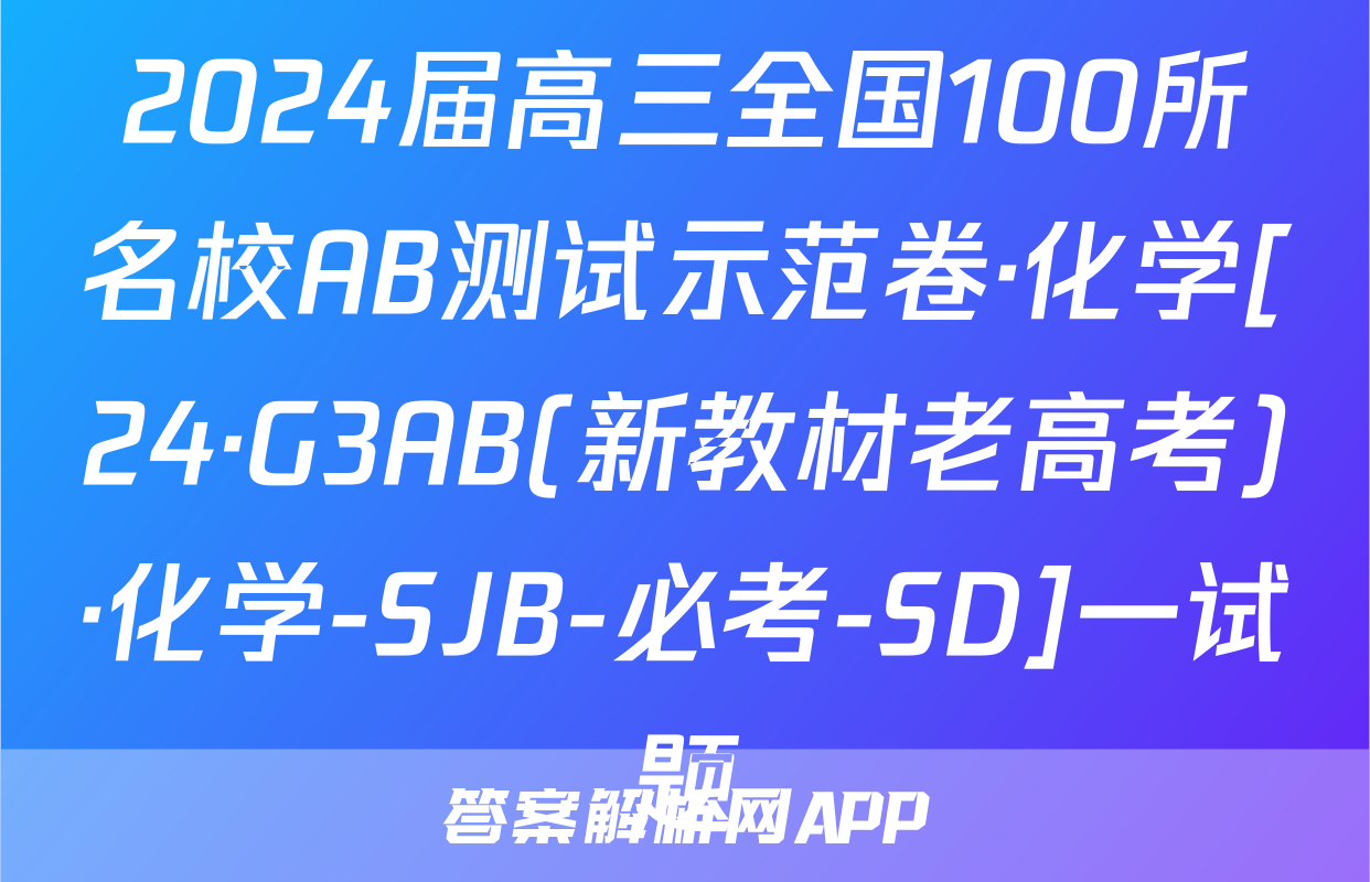 2024届高三全国100所名校AB测试示范卷·化学[24·G3AB(新教材老高考)·化学-SJB-必考-SD]一试题