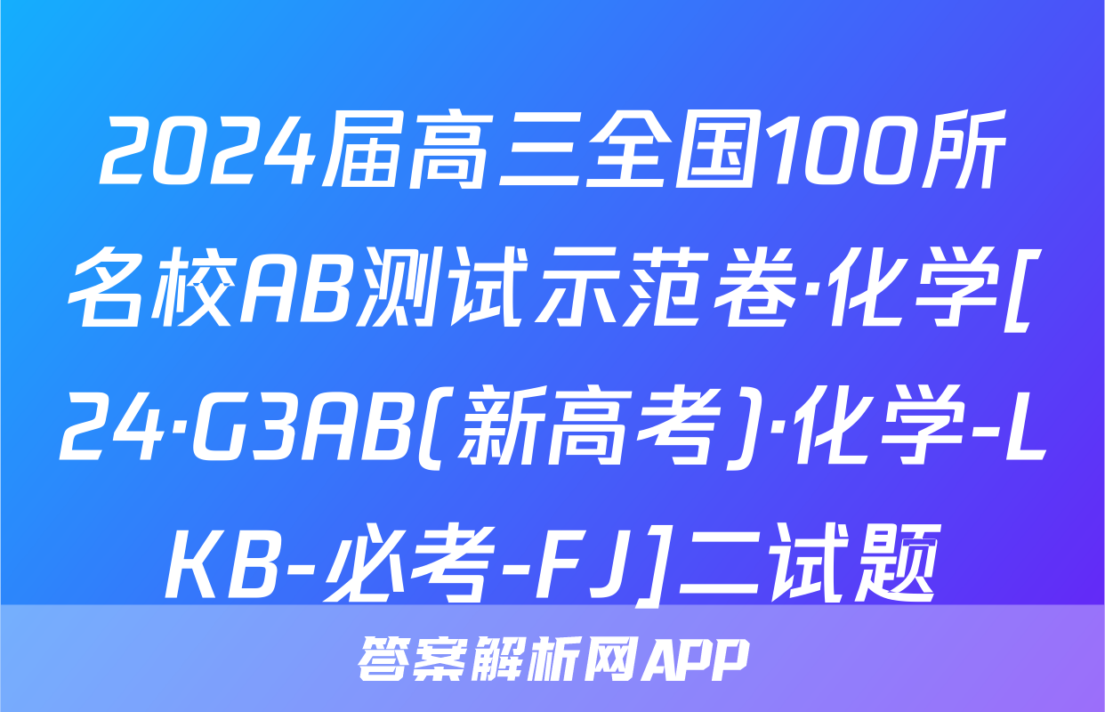 2024届高三全国100所名校AB测试示范卷·化学[24·G3AB(新高考)·化学-LKB-必考-FJ]二试题