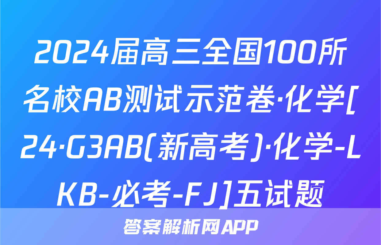 2024届高三全国100所名校AB测试示范卷·化学[24·G3AB(新高考)·化学-LKB-必考-FJ]五试题