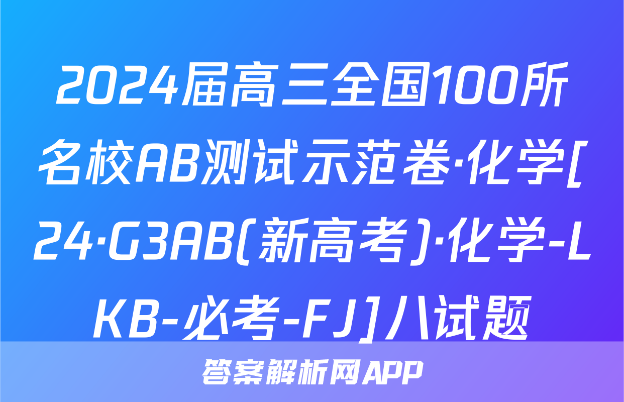 2024届高三全国100所名校AB测试示范卷·化学[24·G3AB(新高考)·化学-LKB-必考-FJ]八试题