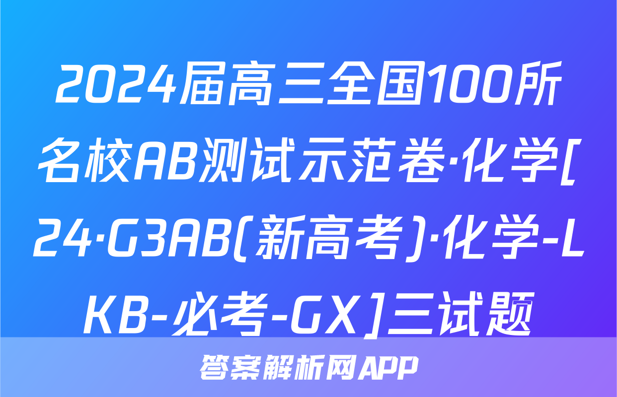 2024届高三全国100所名校AB测试示范卷·化学[24·G3AB(新高考)·化学-LKB-必考-GX]三试题