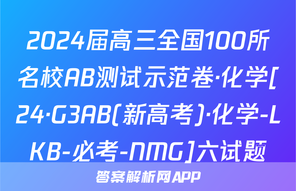 2024届高三全国100所名校AB测试示范卷·化学[24·G3AB(新高考)·化学-LKB-必考-NMG]六试题