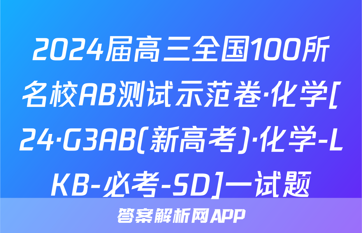 2024届高三全国100所名校AB测试示范卷·化学[24·G3AB(新高考)·化学-LKB-必考-SD]一试题