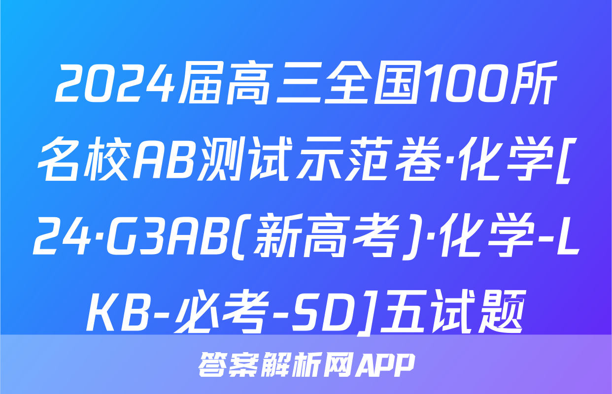 2024届高三全国100所名校AB测试示范卷·化学[24·G3AB(新高考)·化学-LKB-必考-SD]五试题
