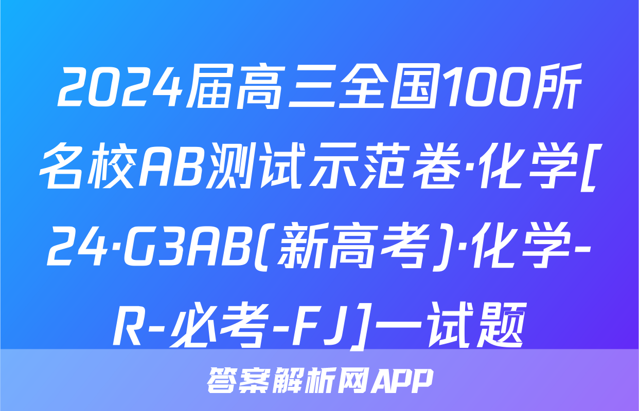 2024届高三全国100所名校AB测试示范卷·化学[24·G3AB(新高考)·化学-R-必考-FJ]一试题