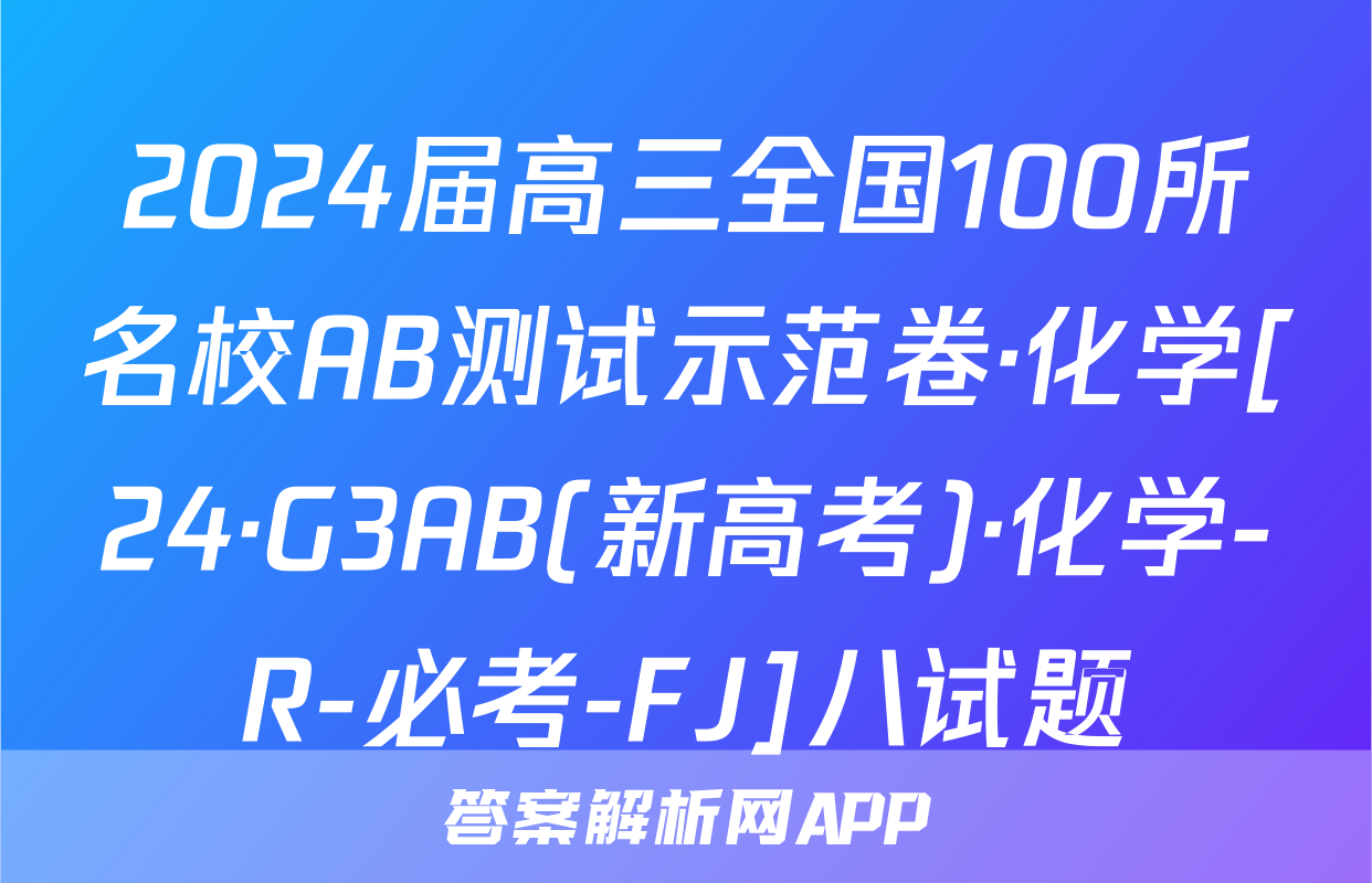 2024届高三全国100所名校AB测试示范卷·化学[24·G3AB(新高考)·化学-R-必考-FJ]八试题