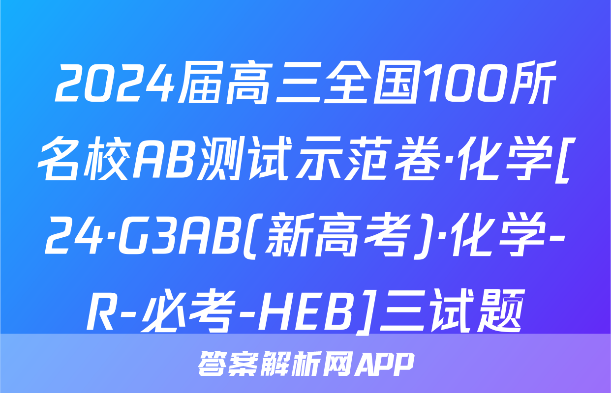 2024届高三全国100所名校AB测试示范卷·化学[24·G3AB(新高考)·化学-R-必考-HEB]三试题