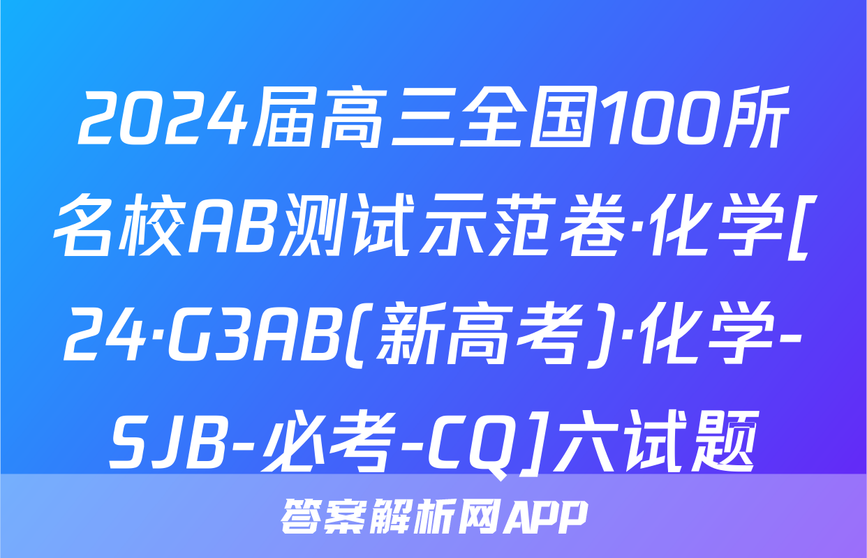 2024届高三全国100所名校AB测试示范卷·化学[24·G3AB(新高考)·化学-SJB-必考-CQ]六试题