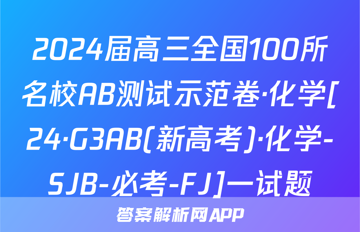 2024届高三全国100所名校AB测试示范卷·化学[24·G3AB(新高考)·化学-SJB-必考-FJ]一试题