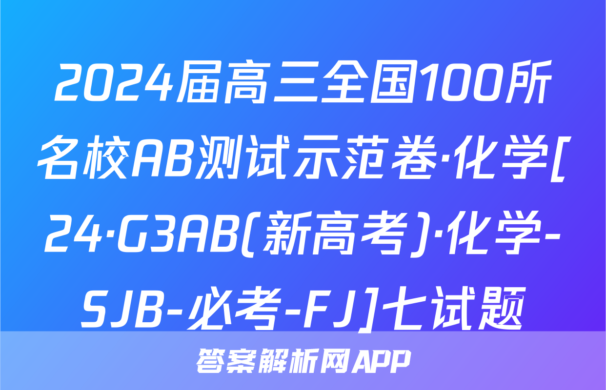 2024届高三全国100所名校AB测试示范卷·化学[24·G3AB(新高考)·化学-SJB-必考-FJ]七试题