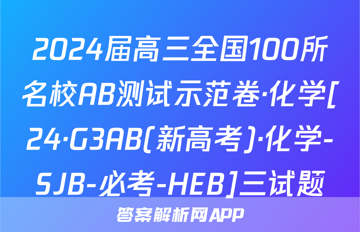 2024届高三全国100所名校AB测试示范卷·化学[24·G3AB(新高考)·化学-SJB-必考-HEB]三试题