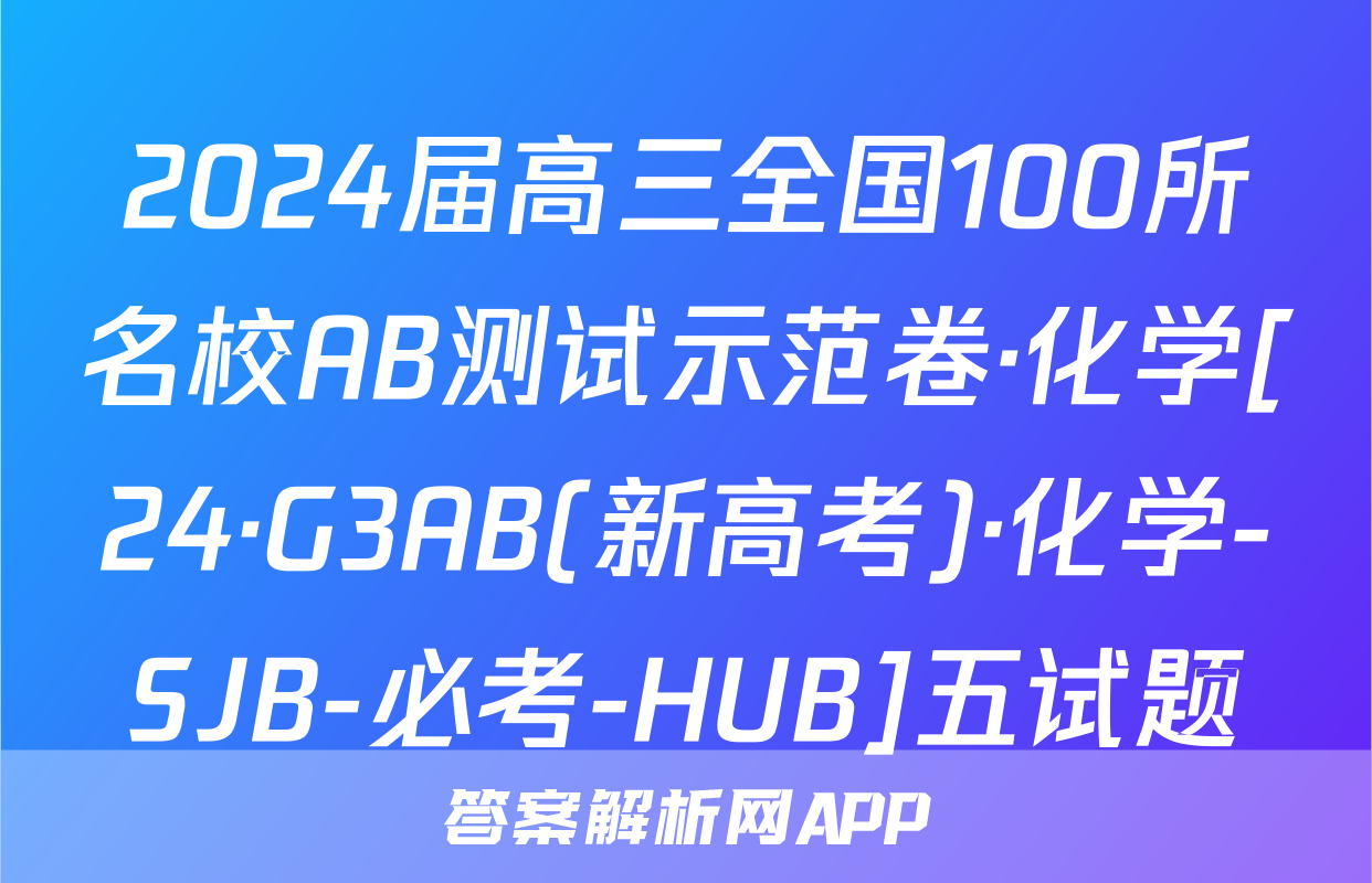 2024届高三全国100所名校AB测试示范卷·化学[24·G3AB(新高考)·化学-SJB-必考-HUB]五试题