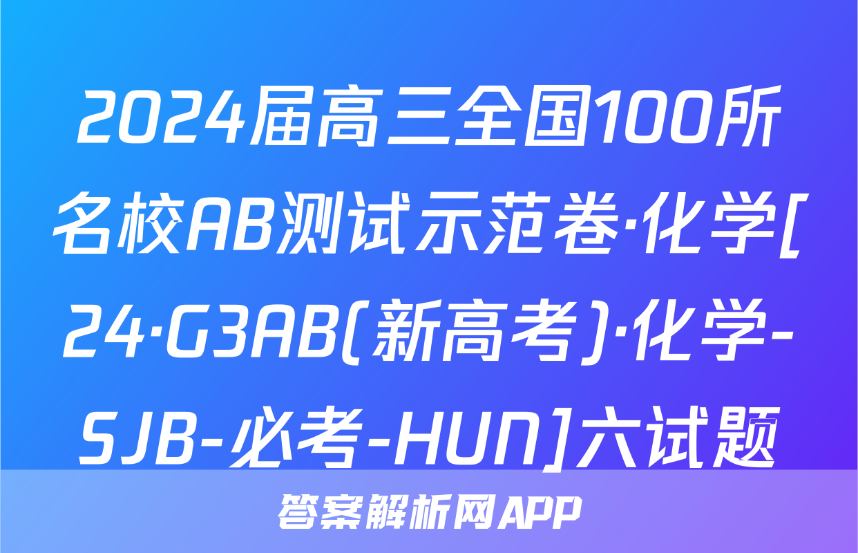 2024届高三全国100所名校AB测试示范卷·化学[24·G3AB(新高考)·化学-SJB-必考-HUN]六试题