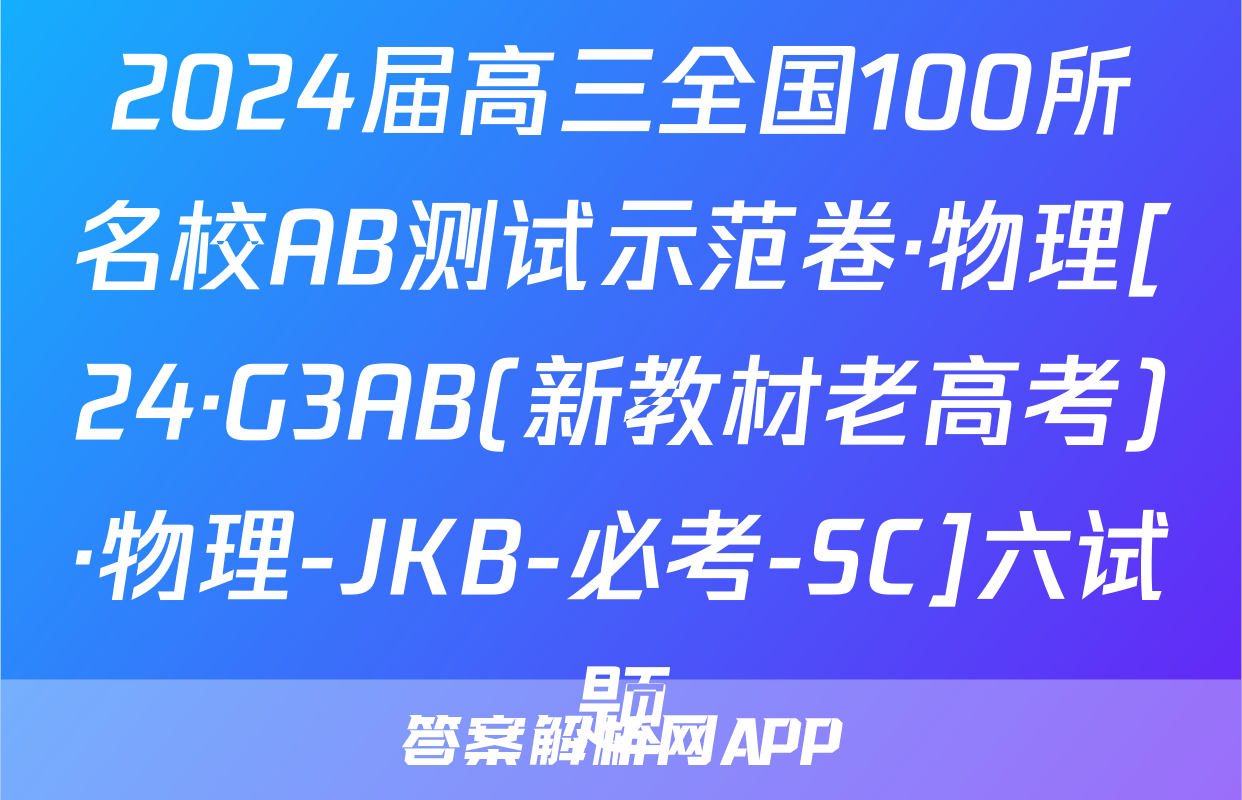 2024届高三全国100所名校AB测试示范卷·物理[24·G3AB(新教材老高考)·物理-JKB-必考-SC]六试题