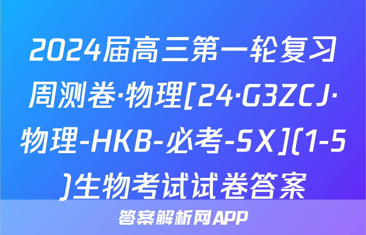 2024届高三第一轮复习周测卷·物理[24·G3ZCJ·物理-HKB-必考-SX](1-5)生物考试试卷答案