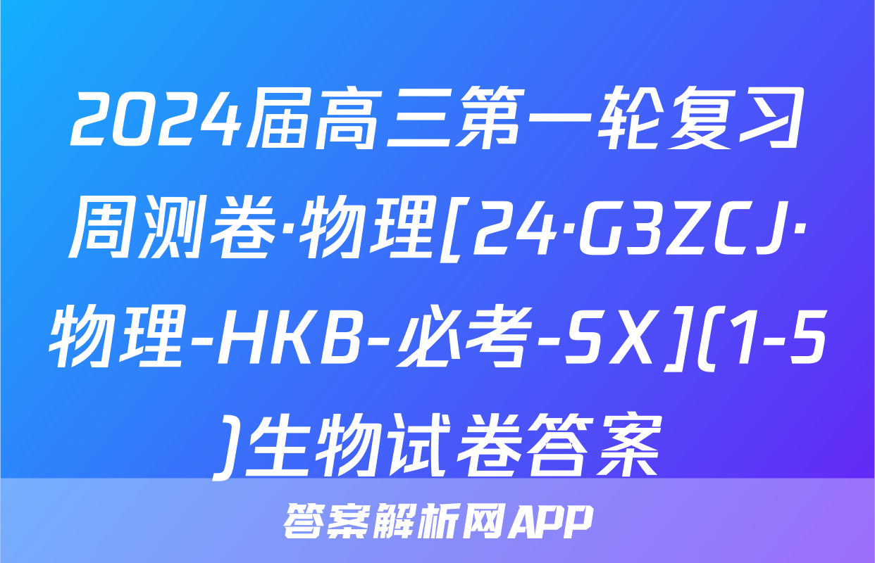 2024届高三第一轮复习周测卷·物理[24·G3ZCJ·物理-HKB-必考-SX](1-5)生物试卷答案
