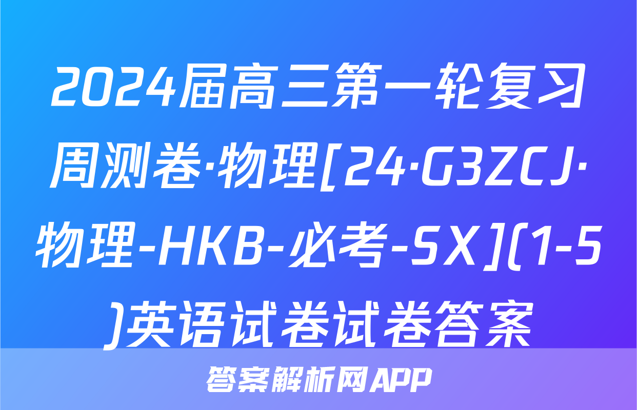 2024届高三第一轮复习周测卷·物理[24·G3ZCJ·物理-HKB-必考-SX](1-5)英语试卷试卷答案