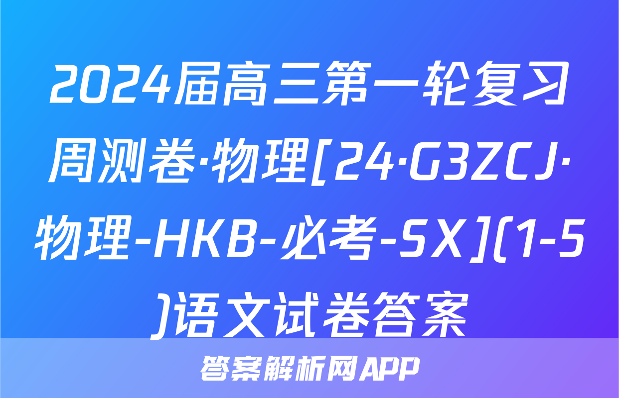 2024届高三第一轮复习周测卷·物理[24·G3ZCJ·物理-HKB-必考-SX](1-5)语文试卷答案