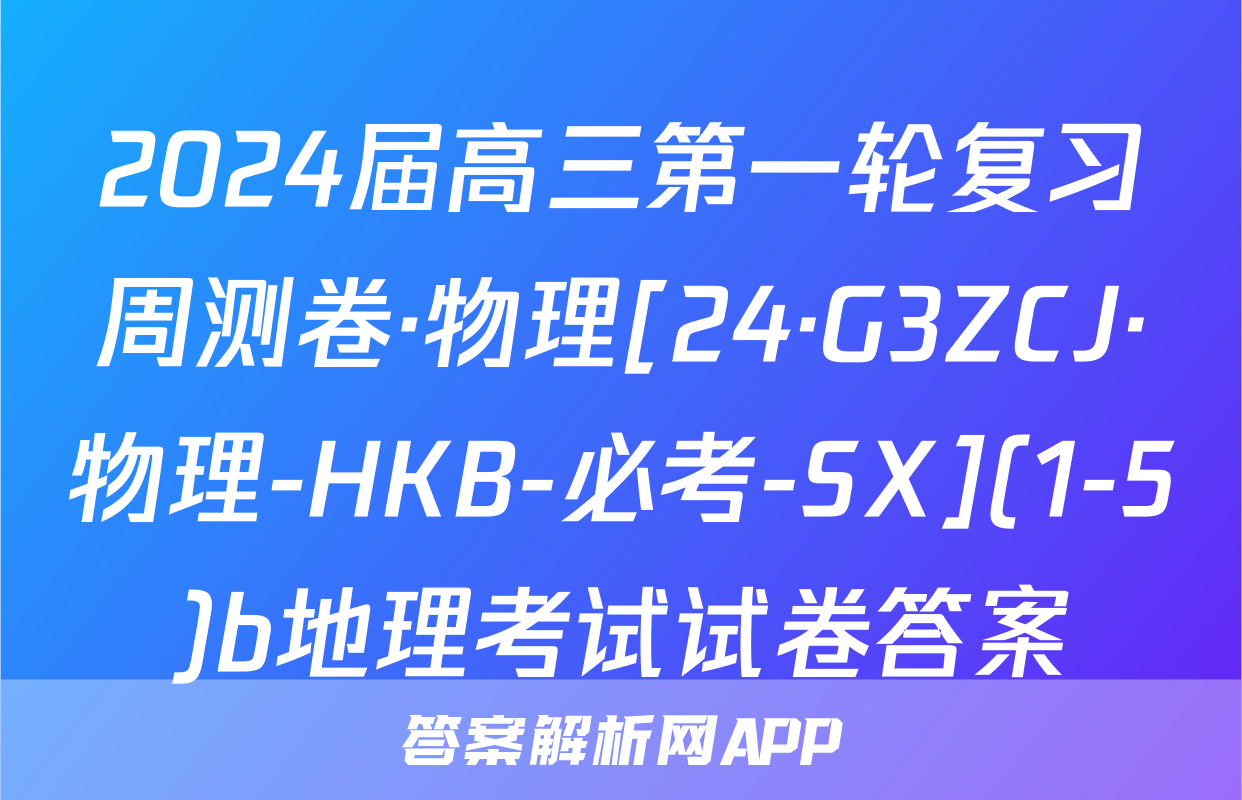 2024届高三第一轮复习周测卷·物理[24·G3ZCJ·物理-HKB-必考-SX](1-5)b地理考试试卷答案