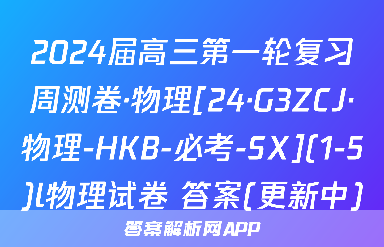 2024届高三第一轮复习周测卷·物理[24·G3ZCJ·物理-HKB-必考-SX](1-5)l物理试卷 答案(更新中)