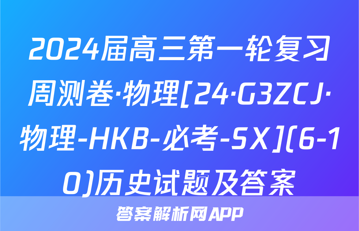 2024届高三第一轮复习周测卷·物理[24·G3ZCJ·物理-HKB-必考-SX](6-10)历史试题及答案