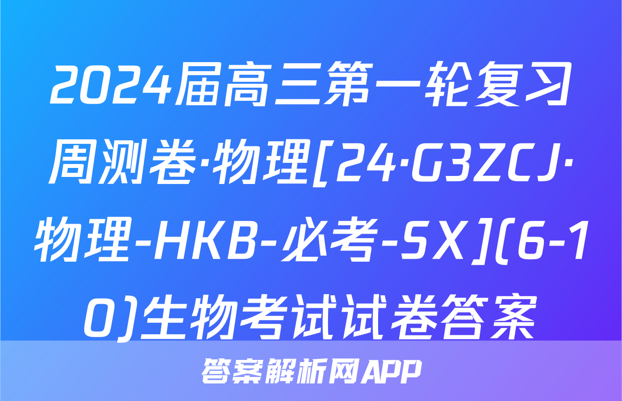 2024届高三第一轮复习周测卷·物理[24·G3ZCJ·物理-HKB-必考-SX](6-10)生物考试试卷答案