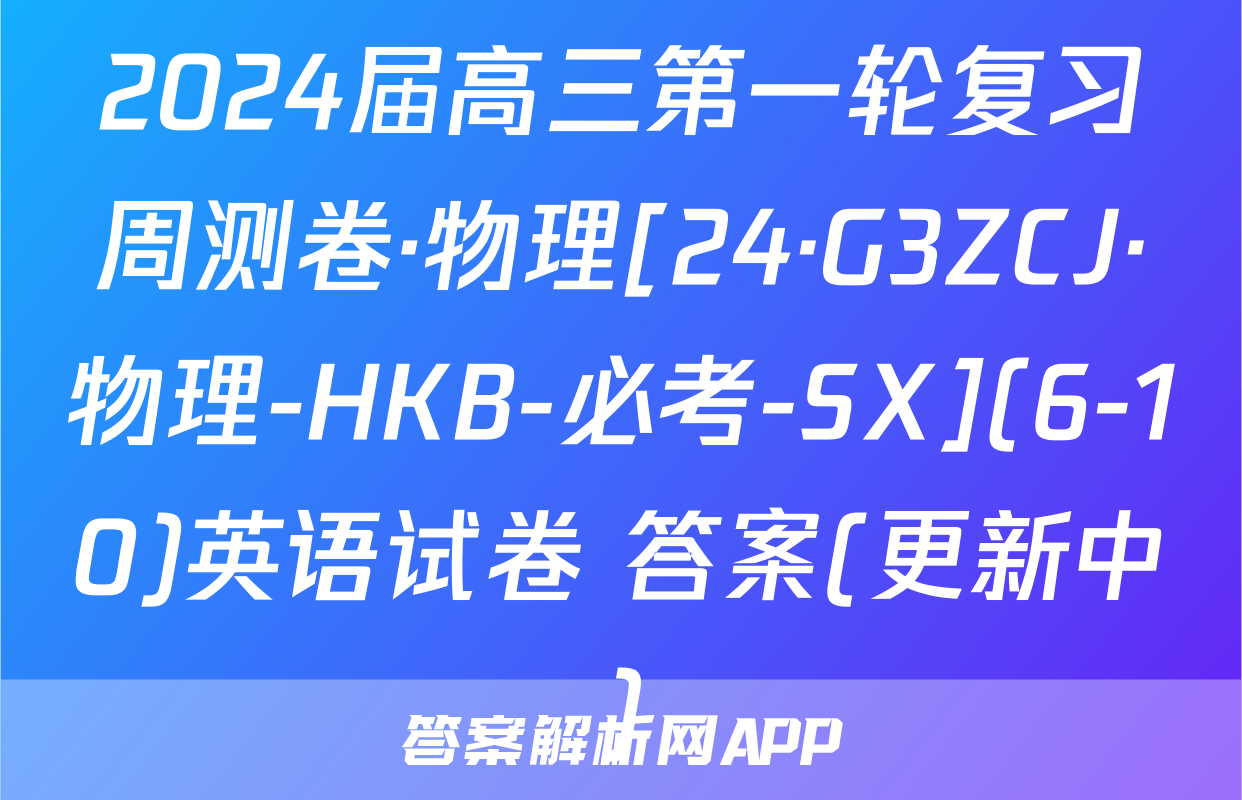2024届高三第一轮复习周测卷·物理[24·G3ZCJ·物理-HKB-必考-SX](6-10)英语试卷 答案(更新中)