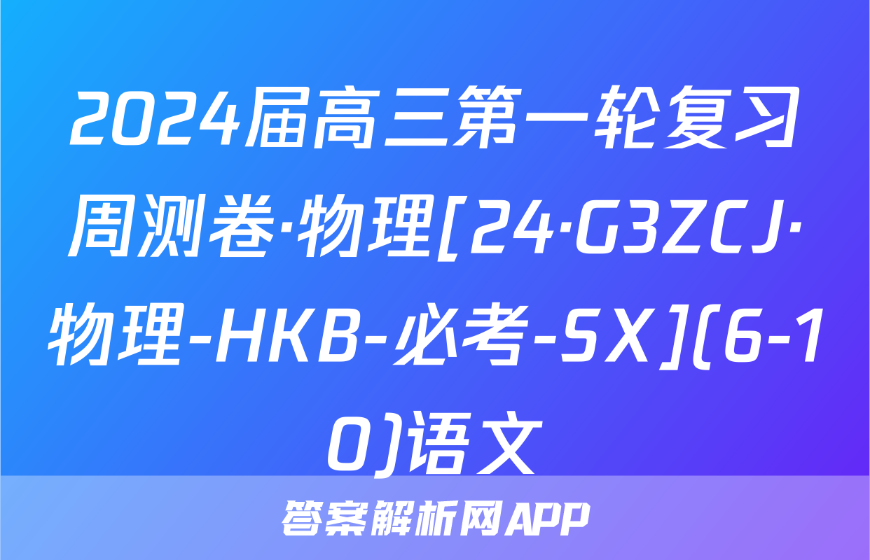 2024届高三第一轮复习周测卷·物理[24·G3ZCJ·物理-HKB-必考-SX](6-10)语文