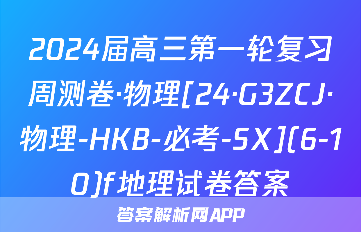 2024届高三第一轮复习周测卷·物理[24·G3ZCJ·物理-HKB-必考-SX](6-10)f地理试卷答案