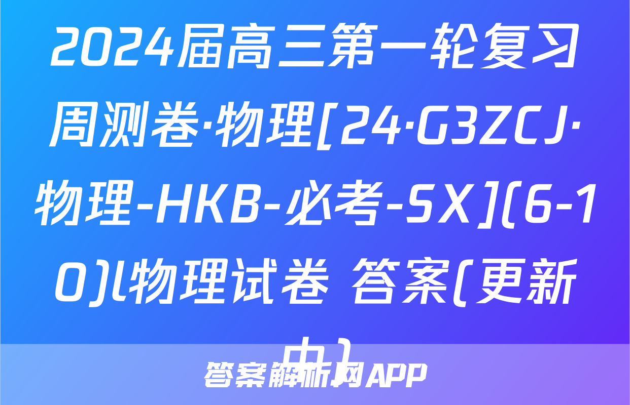 2024届高三第一轮复习周测卷·物理[24·G3ZCJ·物理-HKB-必考-SX](6-10)l物理试卷 答案(更新中)