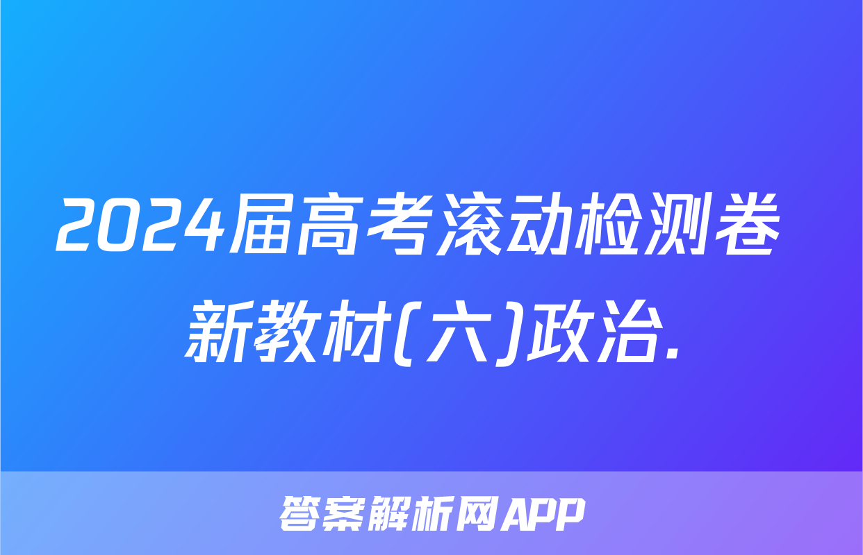 2024届高考滚动检测卷 新教材(六)政治.
