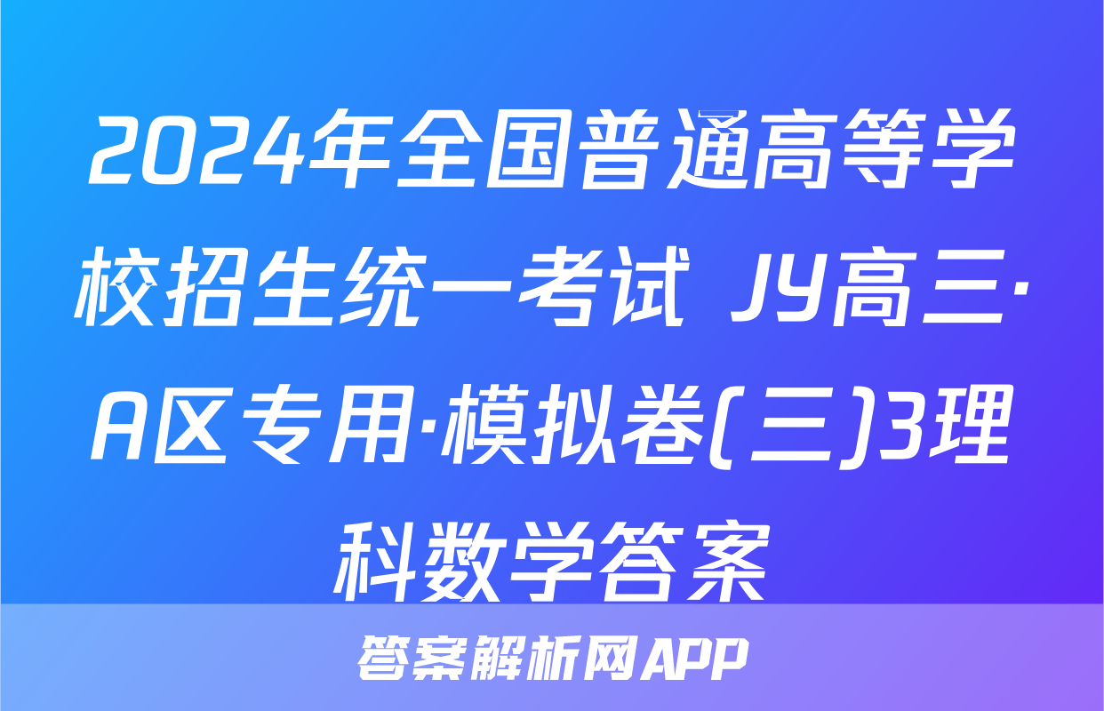 2024年全国普通高等学校招生统一考试 JY高三·A区专用·模拟卷(三)3理科数学答案