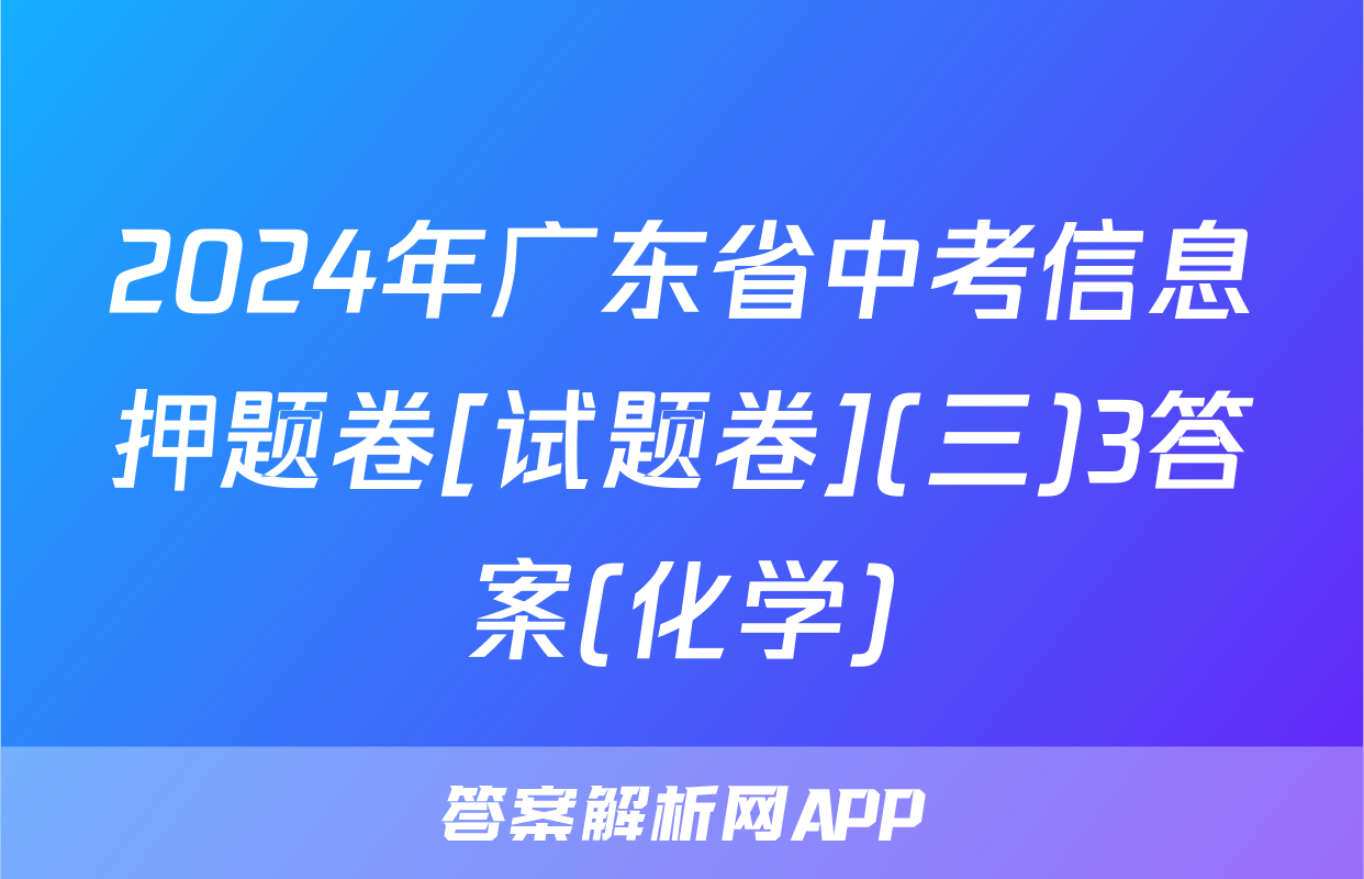 2024年广东省中考信息押题卷[试题卷](三)3答案(化学)