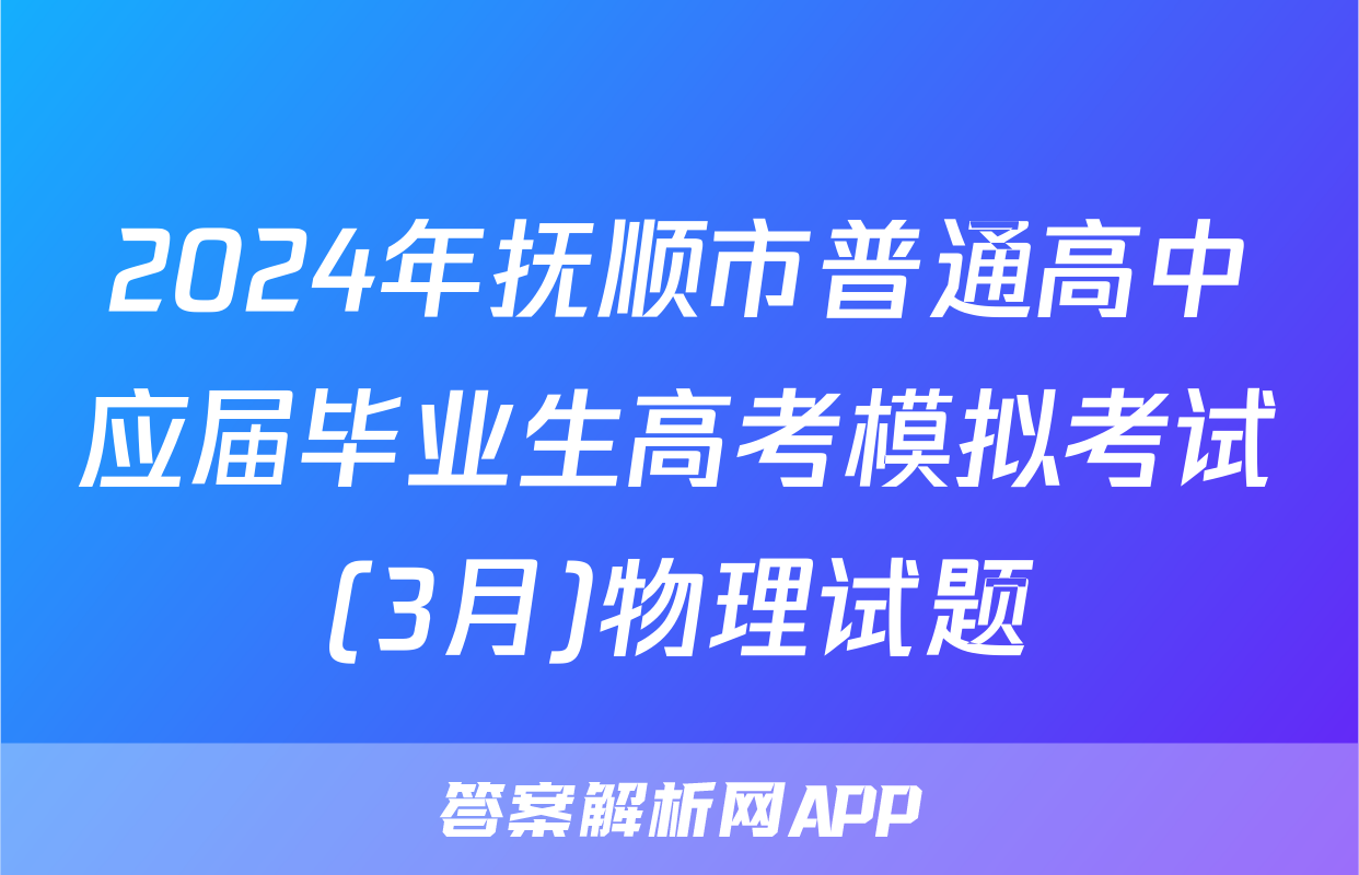 2024年抚顺市普通高中应届毕业生高考模拟考试(3月)物理试题