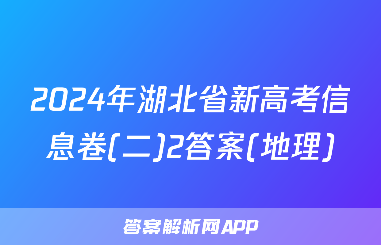 2024年湖北省新高考信息卷(二)2答案(地理)